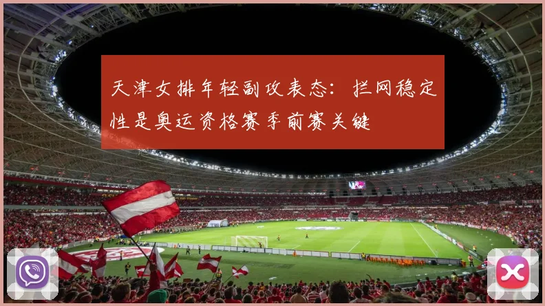 天津女排年轻副攻表态：拦网稳定性是奥运资格赛季前赛关键