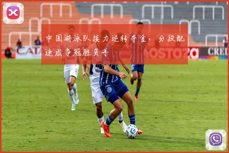 中国游泳队接力逆转夺金，分段配速成争冠胜负手
