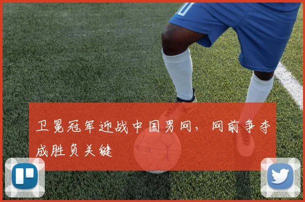 卫冕冠军迎战中国男网，网前争夺成胜负关键