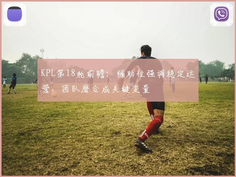 KPL第18轮前瞻：辅助位强调稳定运营，团队磨合成关键变量