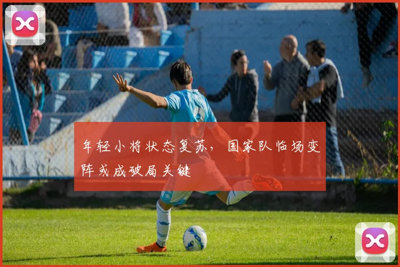 年轻小将状态复苏，国家队临场变阵或成破局关键