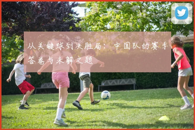 从关键球到决胜局：中国队的赛季答卷与未解之题