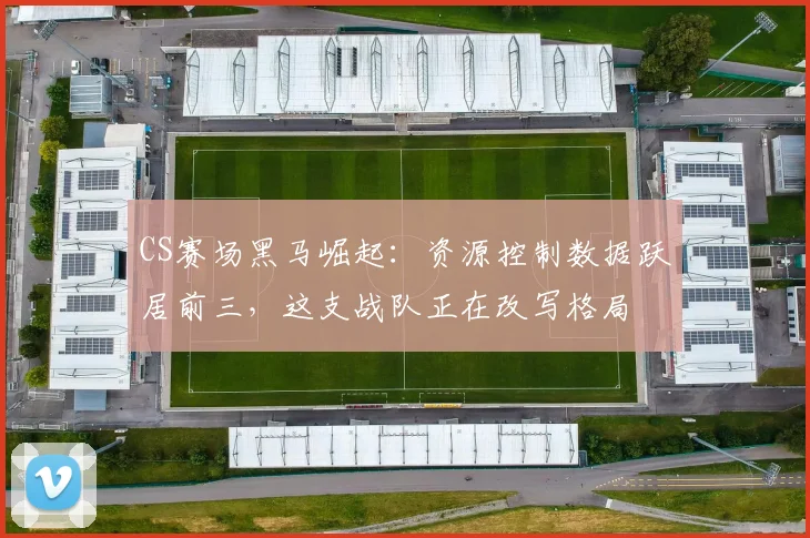 CS赛场黑马崛起：资源控制数据跃居前三，这支战队正在改写格局
