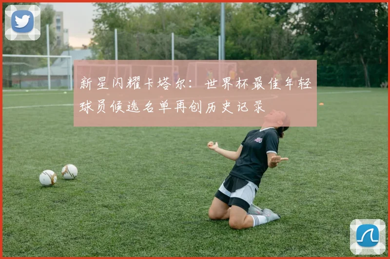 新星闪耀卡塔尔：世界杯最佳年轻球员候选名单再创历史记录