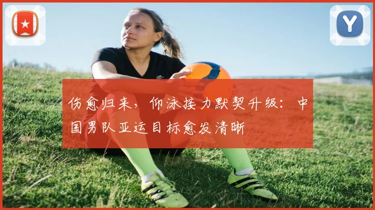伤愈归来，仰泳接力默契升级：中国男队亚运目标愈发清晰