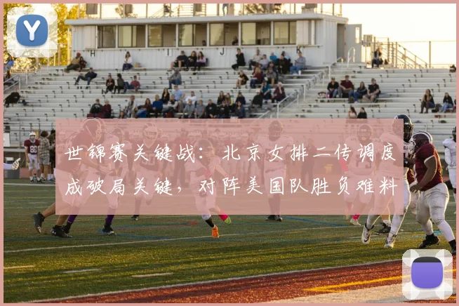 世锦赛关键战：北京女排二传调度成破局关键，对阵美国队胜负难料