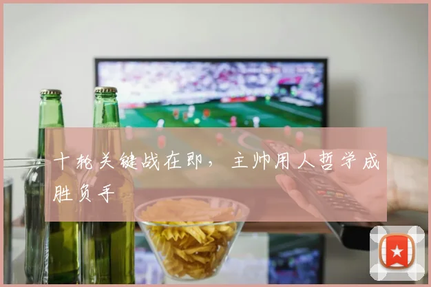 十轮关键战在即，主帅用人哲学成胜负手