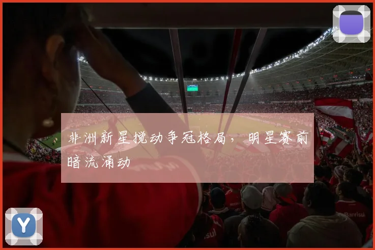 非洲新星搅动争冠格局，明星赛前暗流涌动