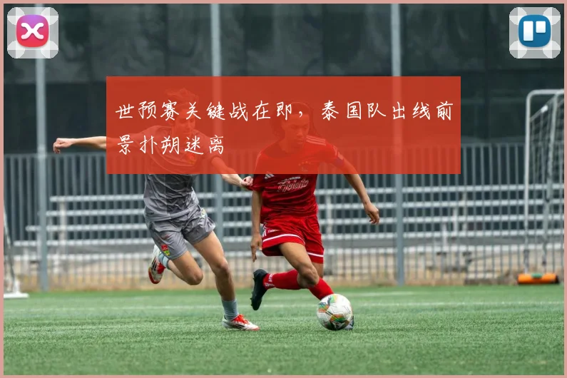 世预赛关键战在即，泰国队出线前景扑朔迷离