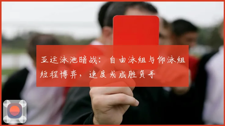 亚运泳池暗战：自由泳组与仰泳组短程博弈，速度或成胜负手