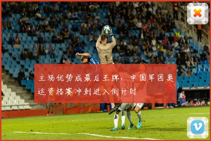 主场优势成最后王牌，中国军团奥运资格赛冲刺进入倒计时