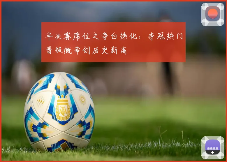 半决赛席位之争白热化，夺冠热门晋级概率创历史新高
