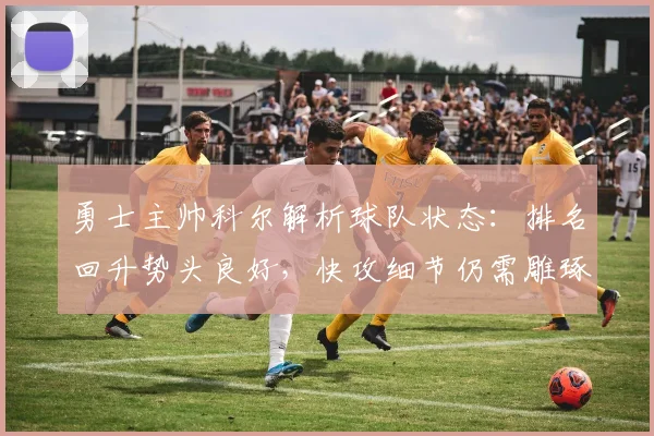 勇士主帅科尔解析球队状态：排名回升势头良好，快攻细节仍需雕琢