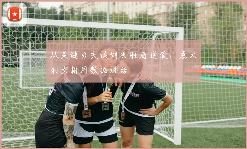 从关键分失误到决胜局逆袭，意大利女排用数据说话