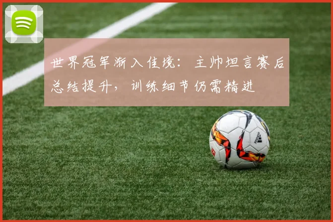 世界冠军渐入佳境：主帅坦言赛后总结提升，训练细节仍需精进