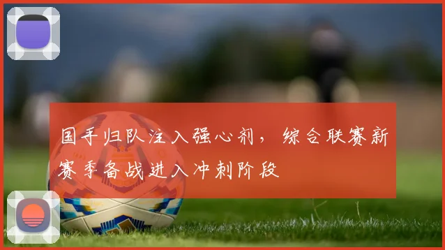 国手归队注入强心剂，综合联赛新赛季备战进入冲刺阶段