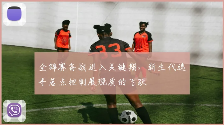 全锦赛备战进入关键期，新生代选手落点控制展现质的飞跃