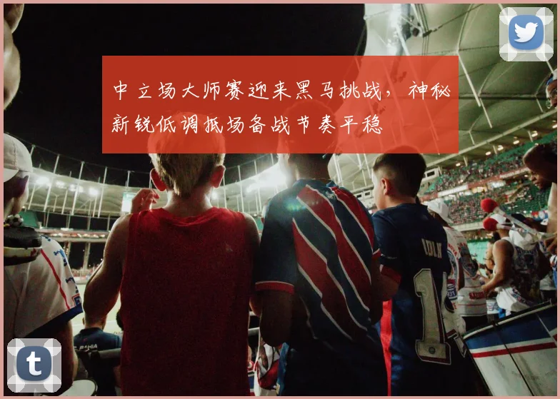 中立场大师赛迎来黑马挑战，神秘新锐低调抵场备战节奏平稳