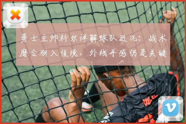 勇士主帅科尔详解球队近况：战术磨合渐入佳境，外线手感仍是关键课题