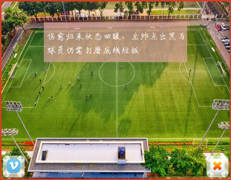 伤愈归来状态回暖，主帅点出黑马球员仍需打磨底线短板