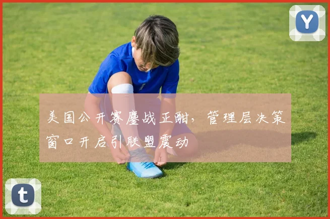 美国公开赛鏖战正酣，管理层决策窗口开启引联盟震动