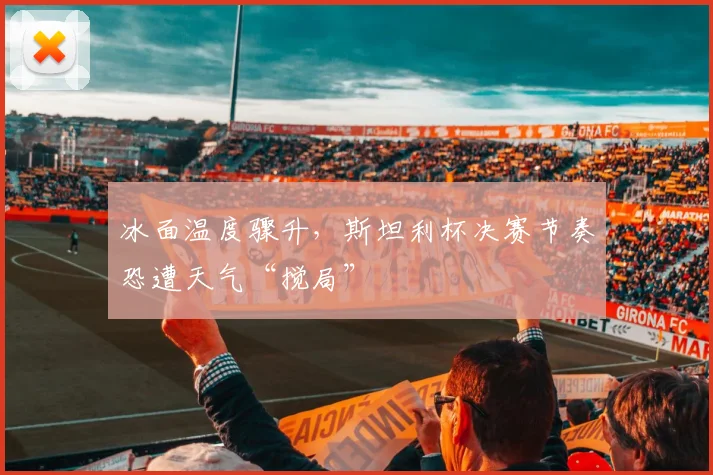 冰面温度骤升，斯坦利杯决赛节奏恐遭天气“搅局”
