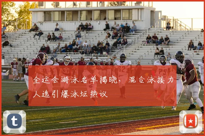 全运会游泳名单揭晓，混合泳接力人选引爆泳坛热议