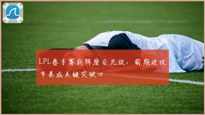 LPL春季赛新阵磨合见效，前期进攻节奏成关键突破口