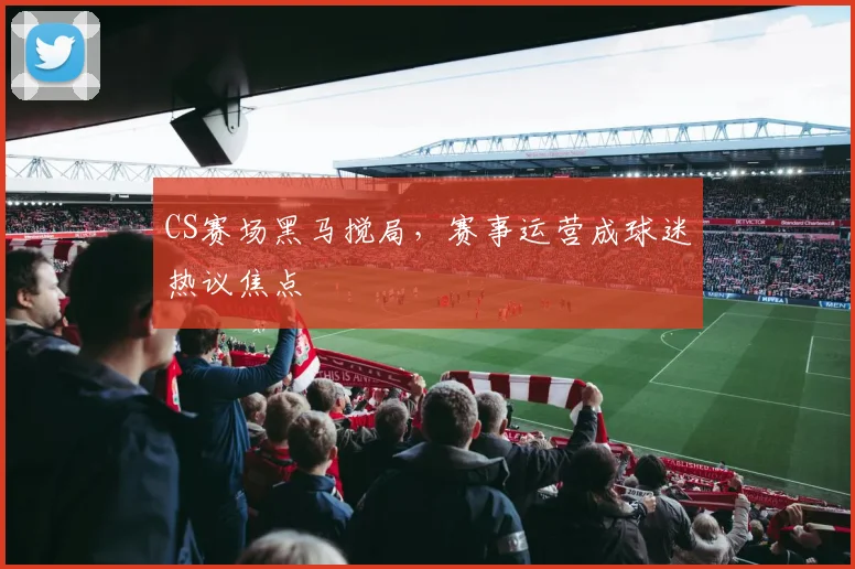 CS赛场黑马搅局，赛事运营成球迷热议焦点