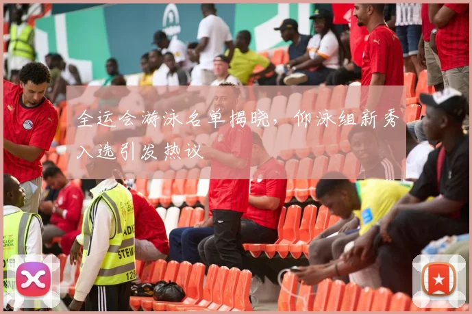 全运会游泳名单揭晓，仰泳组新秀入选引发热议