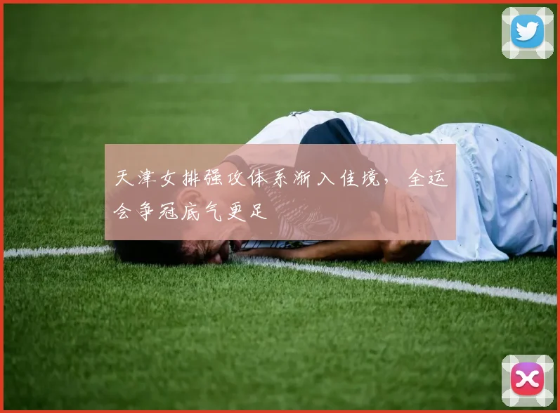 天津女排强攻体系渐入佳境，全运会争冠底气更足