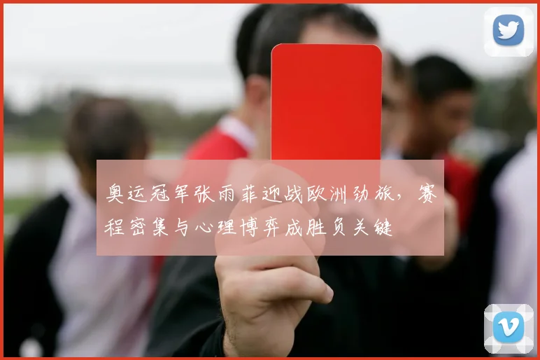奥运冠军张雨菲迎战欧洲劲旅，赛程密集与心理博弈成胜负关键