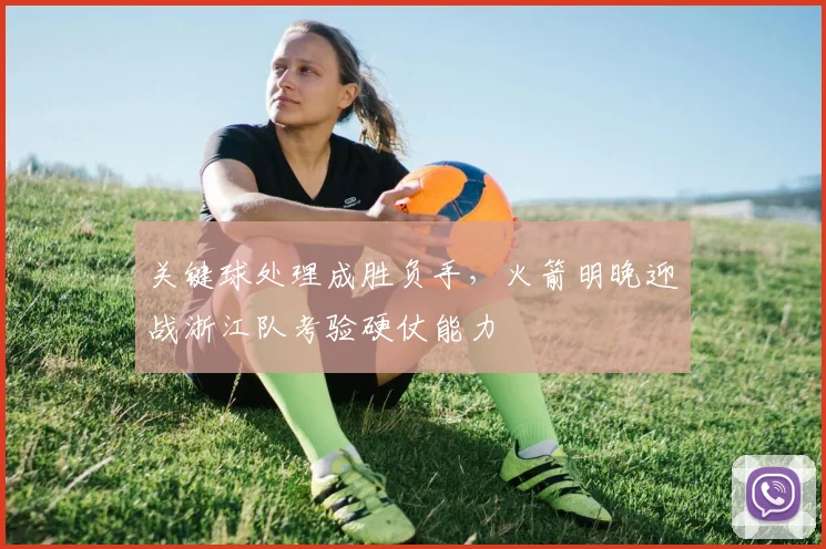关键球处理成胜负手，火箭明晚迎战浙江队考验硬仗能力