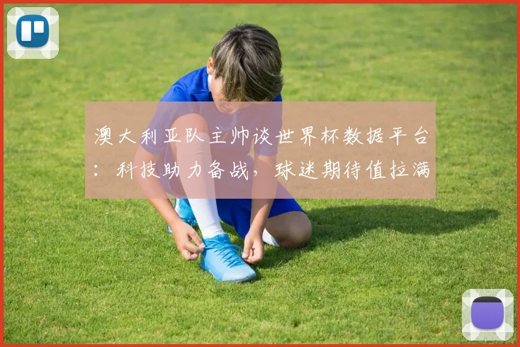 澳大利亚队主帅谈世界杯数据平台：科技助力备战，球迷期待值拉满