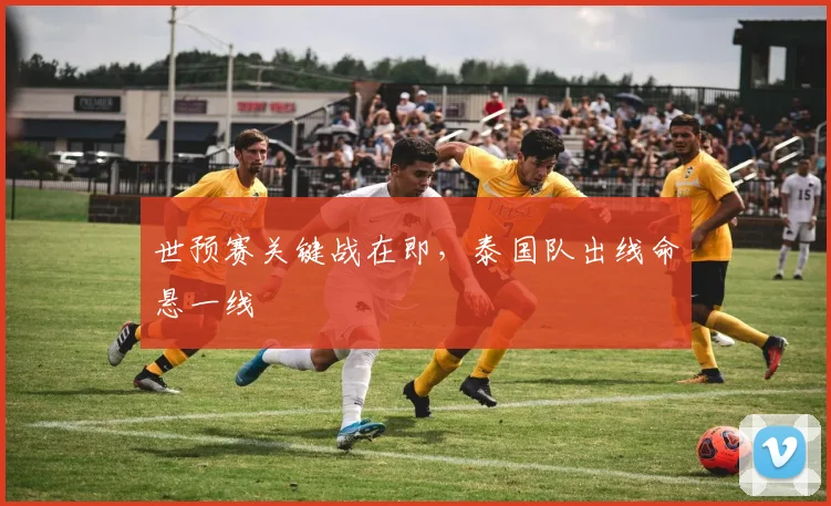 世预赛关键战在即，泰国队出线命悬一线