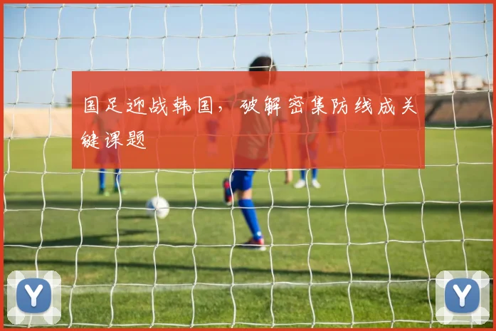 国足迎战韩国，破解密集防线成关键课题