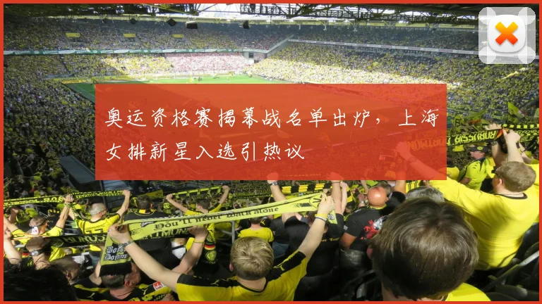 奥运资格赛揭幕战名单出炉，上海女排新星入选引热议