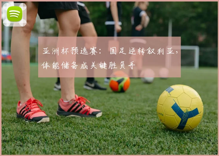 亚洲杯预选赛：国足逆转叙利亚，体能储备成关键胜负手